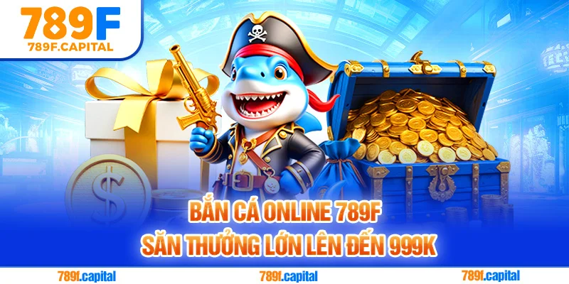 Bắn cá online 789F săn thưởng lớn lên đến 999K
