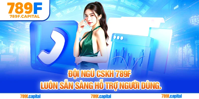 789F nhấn mạnh đội ngũ CSKH sẽ luôn sẵn sàng hỗ trợ người dùng