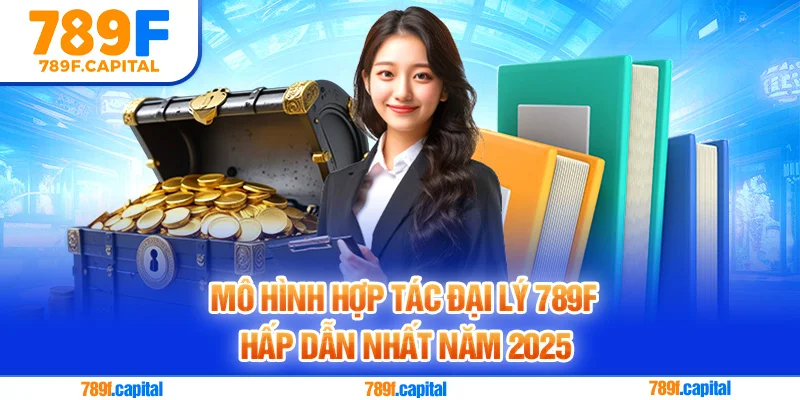 Mô hình hợp tác đại lý 789F hấp dẫn nhất năm 2025