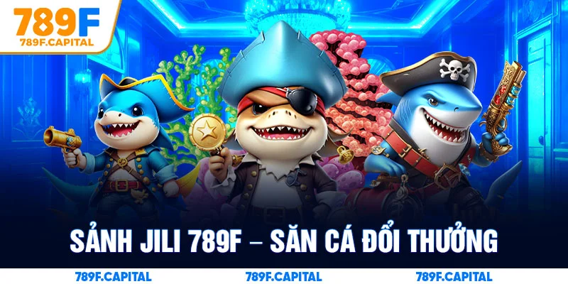 Sảnh Jili 789F - Không gian săn cá đổi thưởng hiện đại nhất